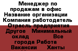 Менеджер по продажам в офис › Название организации ­ Компания-работодатель › Отрасль предприятия ­ Другое › Минимальный оклад ­ 28 700 - Все города Работа » Вакансии   . Ханты-Мансийский,Нефтеюганск г.